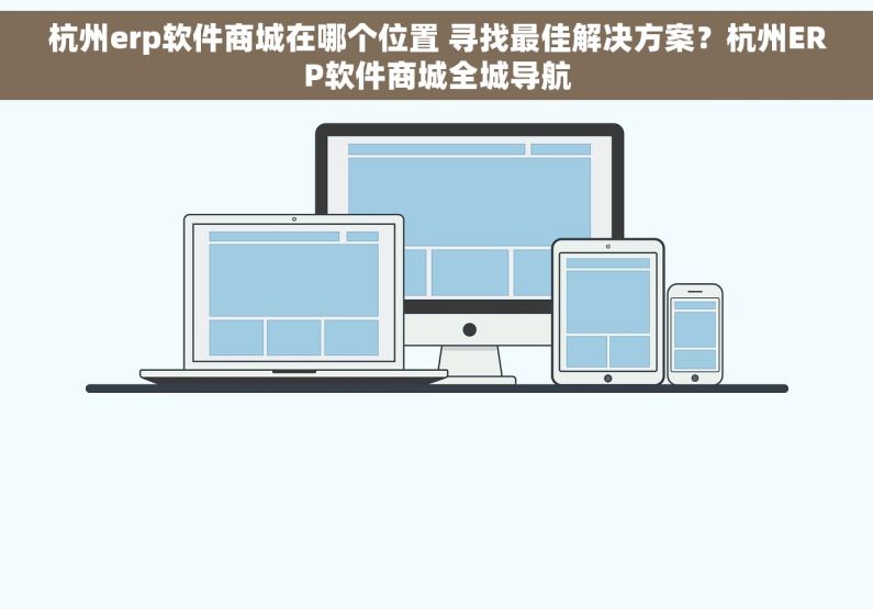 杭州erp软件商城在哪个位置 寻找最佳解决方案？杭州ERP软件商城全城导航