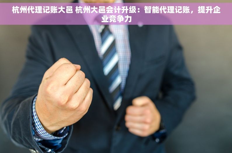 杭州代理记账大邑 杭州大邑会计升级：智能代理记账，提升企业竞争力