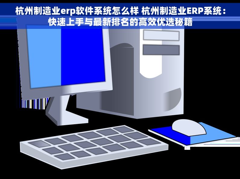 杭州制造业erp软件系统怎么样 杭州制造业ERP系统：快速上手与最新排名的高效优选秘籍