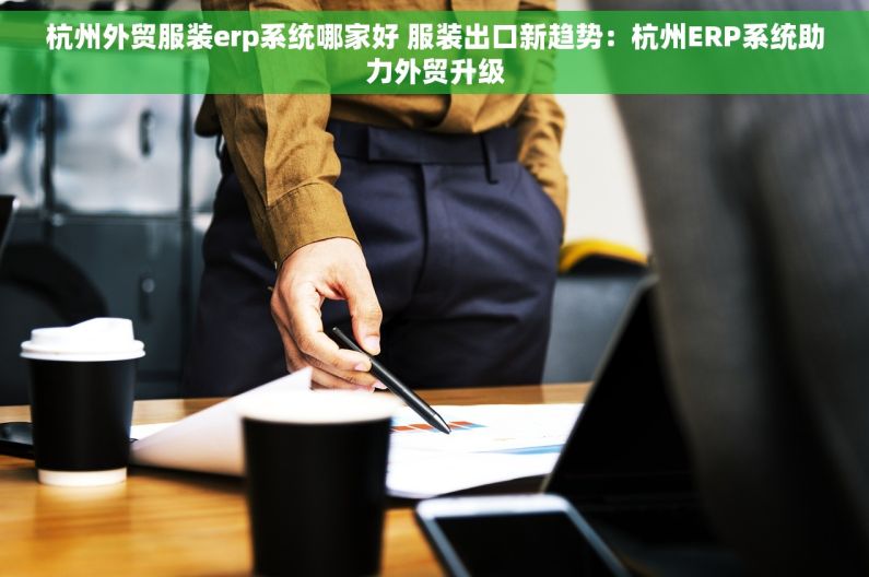 杭州外贸服装erp系统哪家好 服装出口新趋势：杭州ERP系统助力外贸升级