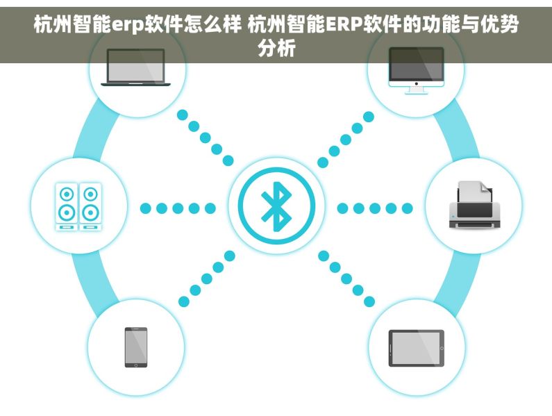 杭州智能erp软件怎么样 杭州智能ERP软件的功能与优势分析