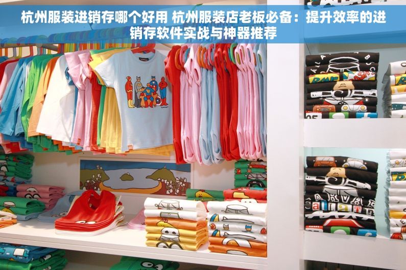 杭州服装进销存哪个好用 杭州服装店老板必备：提升效率的进销存软件实战与神器推荐