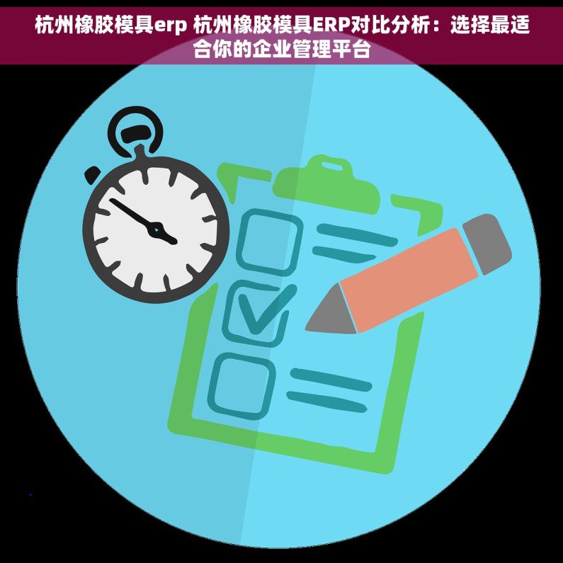 杭州橡胶模具erp 杭州橡胶模具ERP对比分析：选择最适合你的企业管理平台