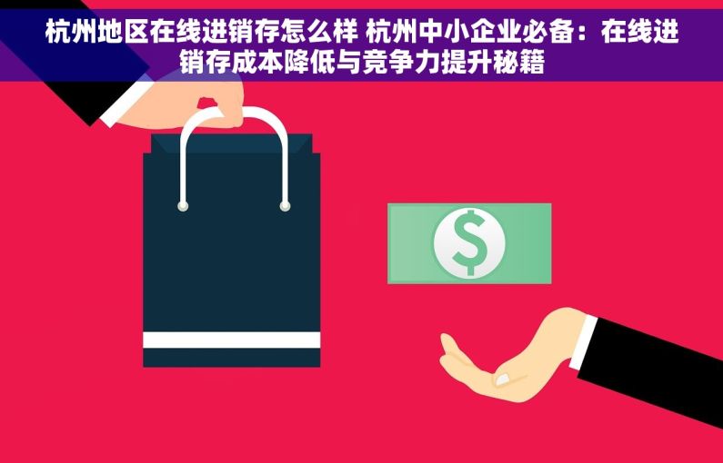 杭州地区在线进销存怎么样 杭州中小企业必备：在线进销存成本降低与竞争力提升秘籍