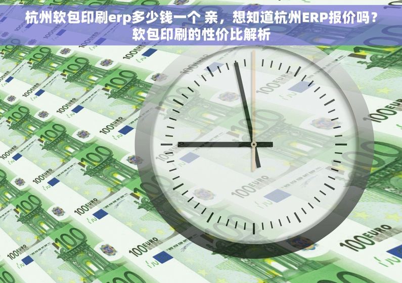 杭州软包印刷erp多少钱一个 亲，想知道杭州ERP报价吗？软包印刷的性价比解析