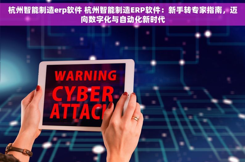 杭州智能制造erp软件 杭州智能制造ERP软件：新手转专家指南，迈向数字化与自动化新时代