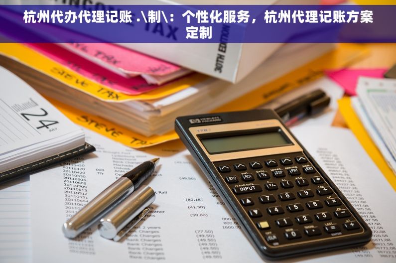 杭州代办代理记账 .\制\：个性化服务，杭州代理记账方案定制