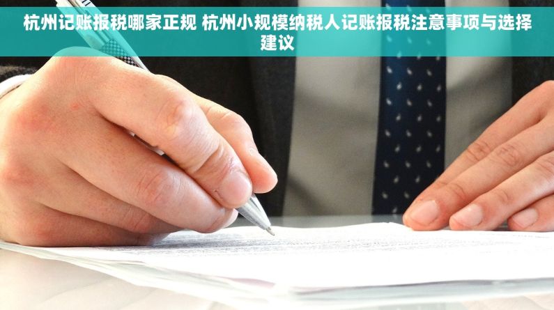 杭州记账报税哪家正规 杭州小规模纳税人记账报税注意事项与选择建议