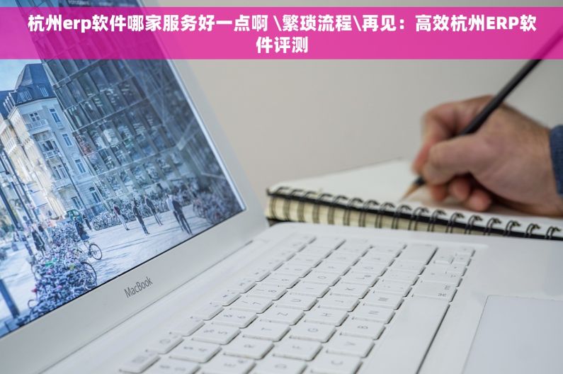 杭州erp软件哪家服务好一点啊 \繁琐流程\再见：高效杭州ERP软件评测