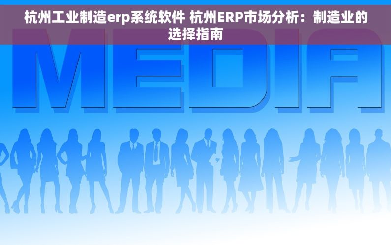 杭州工业制造erp系统软件 杭州ERP市场分析：制造业的选择指南