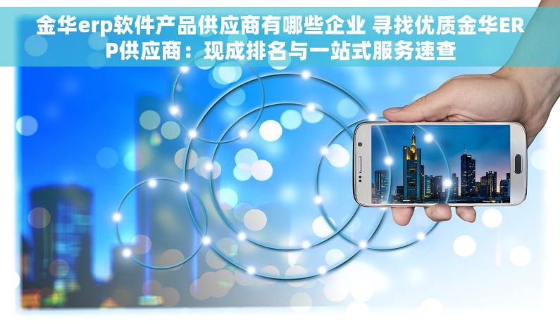 金华erp软件产品供应商有哪些企业 寻找优质金华ERP供应商：现成排名与一站式服务速查