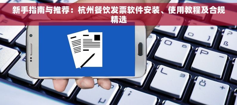 新手指南与推荐：杭州餐饮发票软件安装、使用教程及合规精选