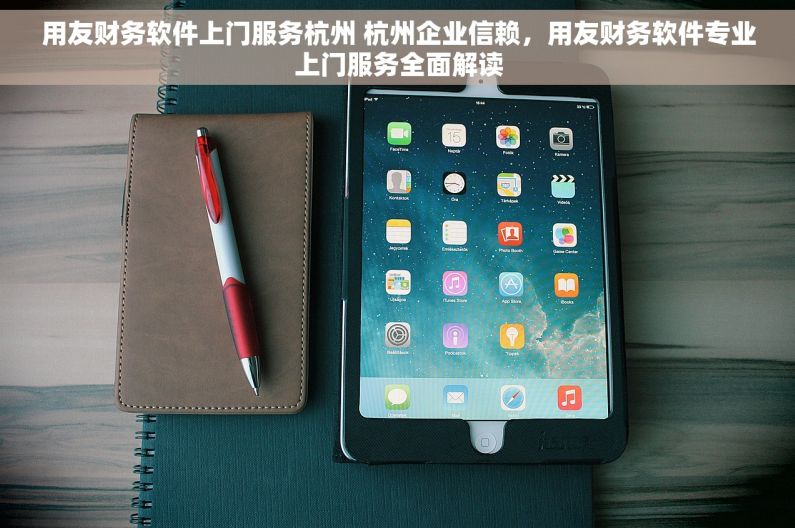 用友财务软件上门服务杭州 杭州企业信赖，用友财务软件专业上门服务全面解读
