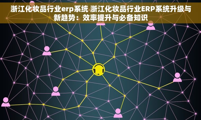 浙江化妆品行业erp系统 浙江化妆品行业ERP系统升级与新趋势：效率提升与必备知识