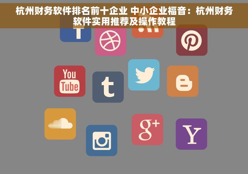 杭州财务软件排名前十企业 中小企业福音：杭州财务软件实用推荐及操作教程