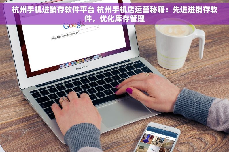 杭州手机进销存软件平台 杭州手机店运营秘籍：先进进销存软件，优化库存管理