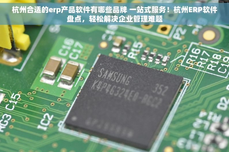 杭州合适的erp产品软件有哪些品牌 一站式服务！杭州ERP软件盘点，轻松解决企业管理难题