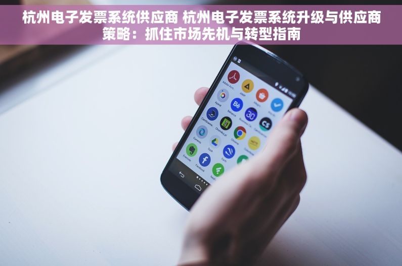 杭州电子发票系统供应商 杭州电子发票系统升级与供应商策略：抓住市场先机与转型指南