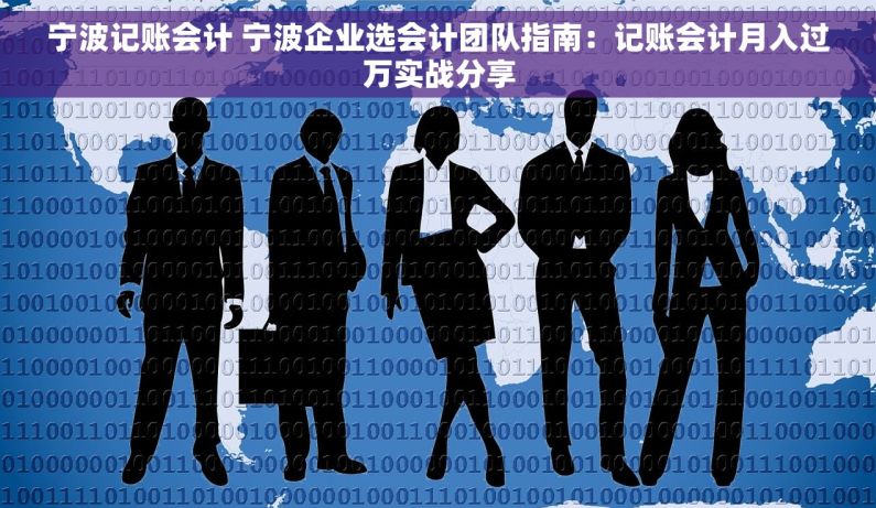 宁波记账会计 宁波企业选会计团队指南：记账会计月入过万实战分享