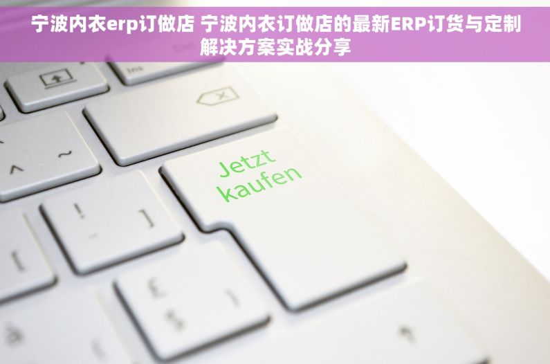 宁波内衣erp订做店 宁波内衣订做店的最新ERP订货与定制解决方案实战分享