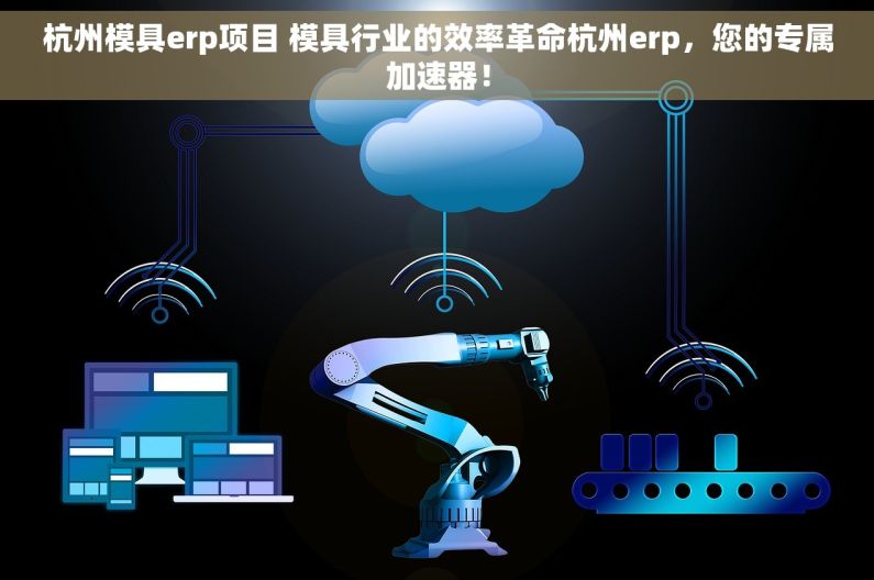 杭州模具erp项目 模具行业的效率革命杭州erp，您的专属加速器！