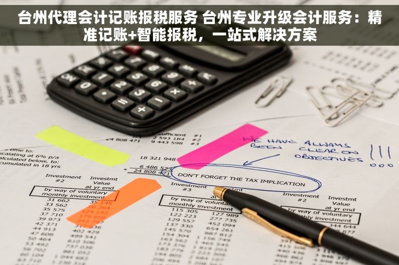 台州代理会计记账报税服务 台州专业升级会计服务：精准记账+智能报税，一站式解决方案