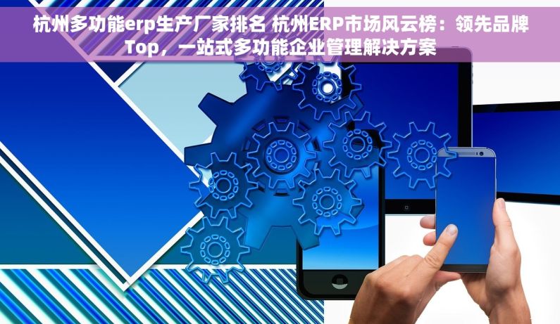 杭州多功能erp生产厂家排名 杭州ERP市场风云榜：领先品牌Top，一站式多功能企业管理解决方案