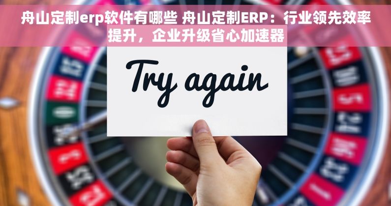 舟山定制erp软件有哪些 舟山定制ERP：行业领先效率提升，企业升级省心加速器