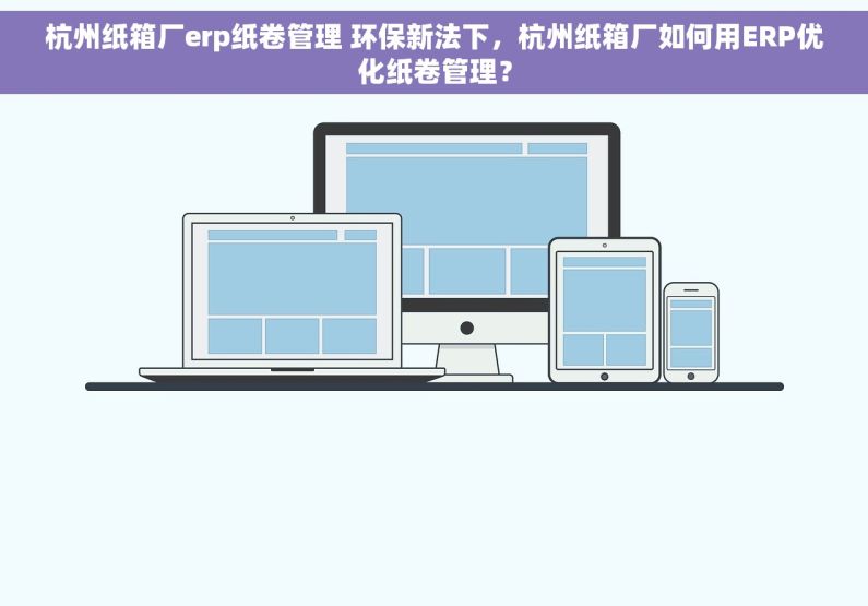 杭州纸箱厂erp纸卷管理 环保新法下，杭州纸箱厂如何用ERP优化纸卷管理？