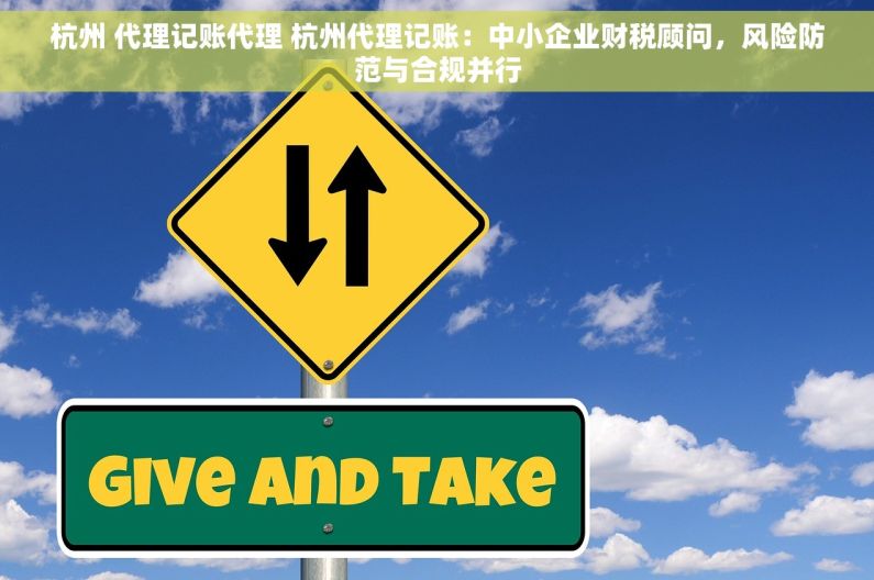 杭州 代理记账代理 杭州代理记账：中小企业财税顾问，风险防范与合规并行