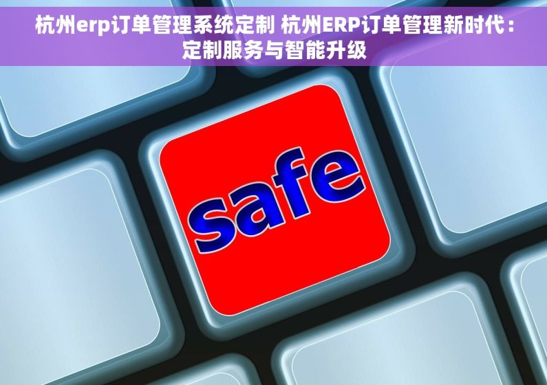杭州erp订单管理系统定制 杭州ERP订单管理新时代：定制服务与智能升级