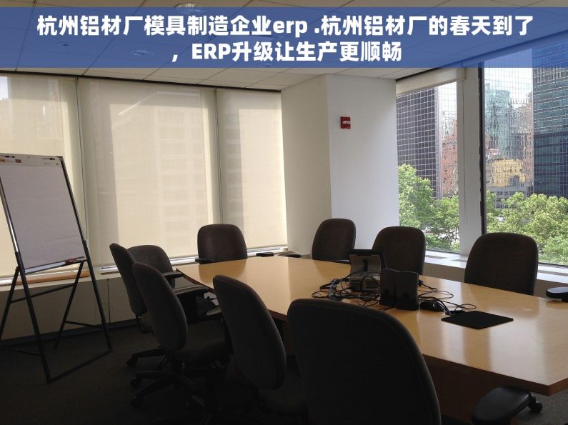 杭州铝材厂模具制造企业erp .杭州铝材厂的春天到了，ERP升级让生产更顺畅