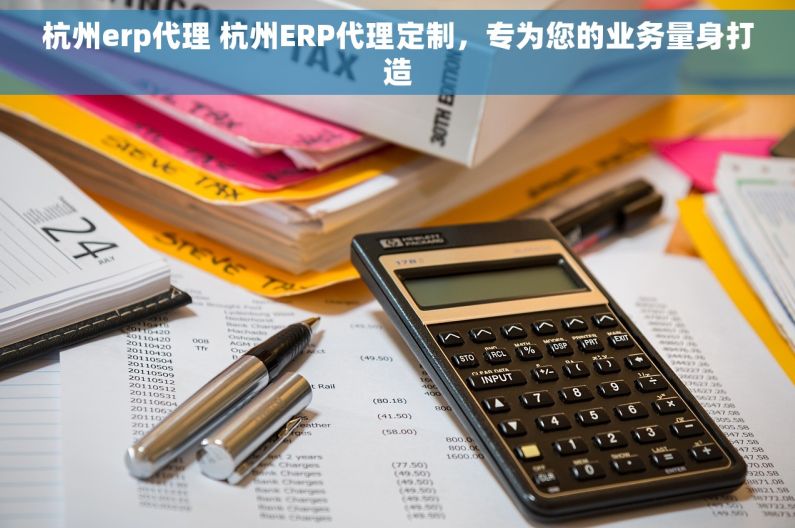杭州erp代理 杭州ERP代理定制，专为您的业务量身打造