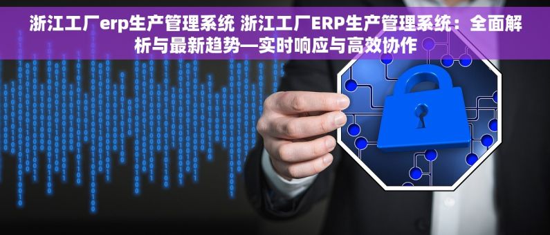 浙江工厂erp生产管理系统 浙江工厂ERP生产管理系统：全面解析与最新趋势—实时响应与高效协作