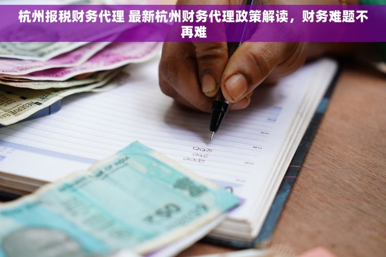 杭州报税财务代理 最新杭州财务代理政策解读，财务难题不再难