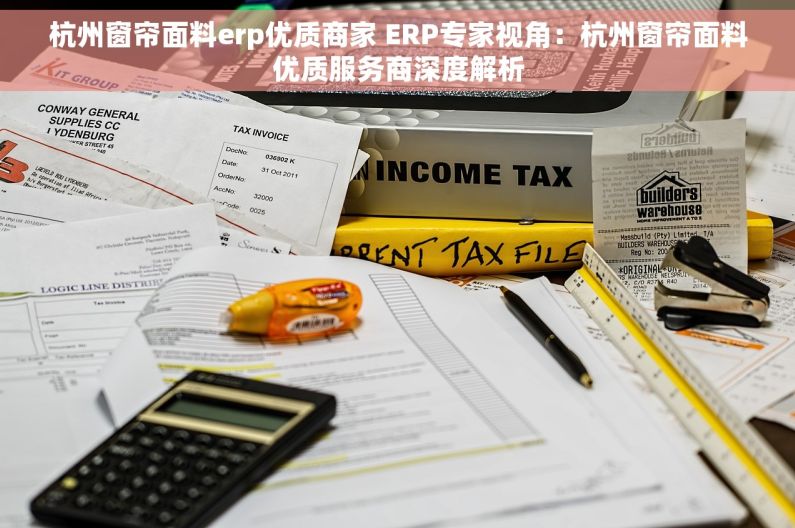 杭州窗帘面料erp优质商家 ERP专家视角：杭州窗帘面料优质服务商深度解析