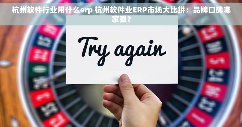 杭州软件行业用什么erp 杭州软件业ERP市场大比拼：品牌口碑哪家强？