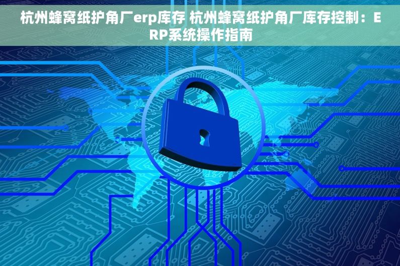 杭州蜂窝纸护角厂erp库存 杭州蜂窝纸护角厂库存控制：ERP系统操作指南