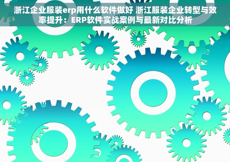 浙江企业服装erp用什么软件做好 浙江服装企业转型与效率提升：ERP软件实战案例与最新对比分析