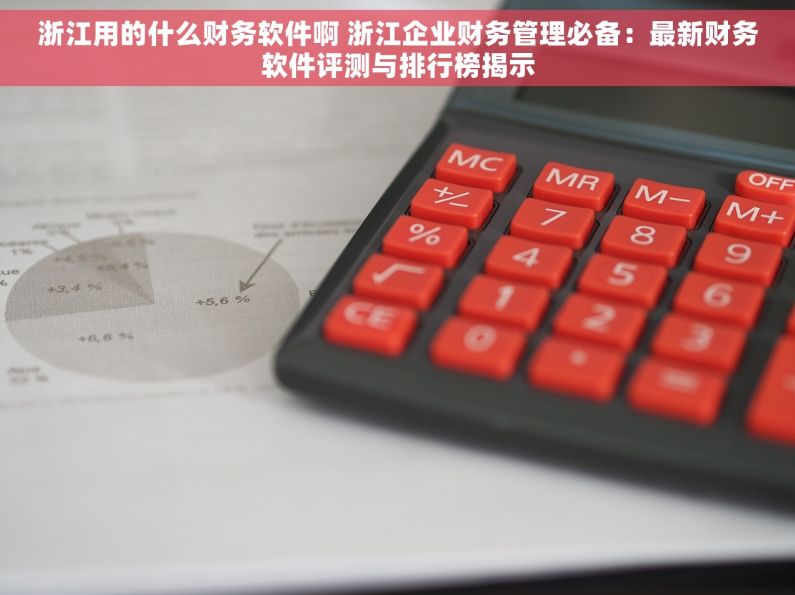 浙江用的什么财务软件啊 浙江企业财务管理必备：最新财务软件评测与排行榜揭示