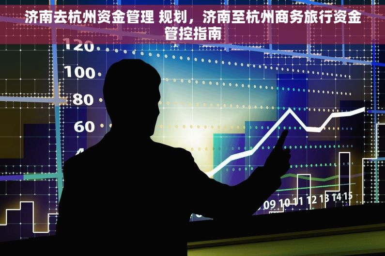 济南去杭州资金管理 规划，济南至杭州商务旅行资金管控指南