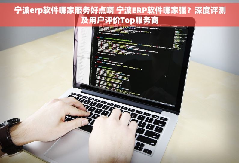宁波erp软件哪家服务好点啊 宁波ERP软件哪家强？深度评测及用户评价Top服务商