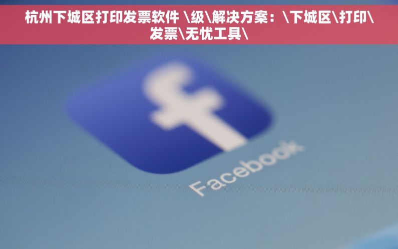 杭州下城区打印发票软件 \级\解决方案：\下城区\打印\发票\无忧工具\