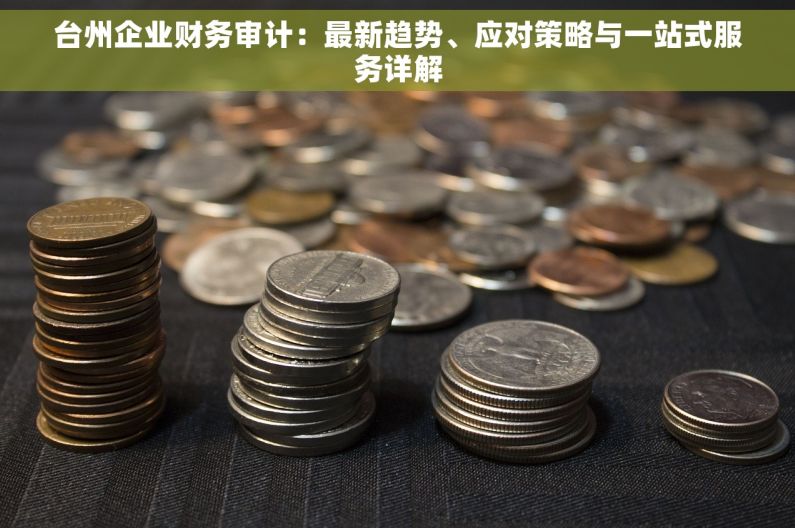 台州企业财务审计：最新趋势、应对策略与一站式服务详解