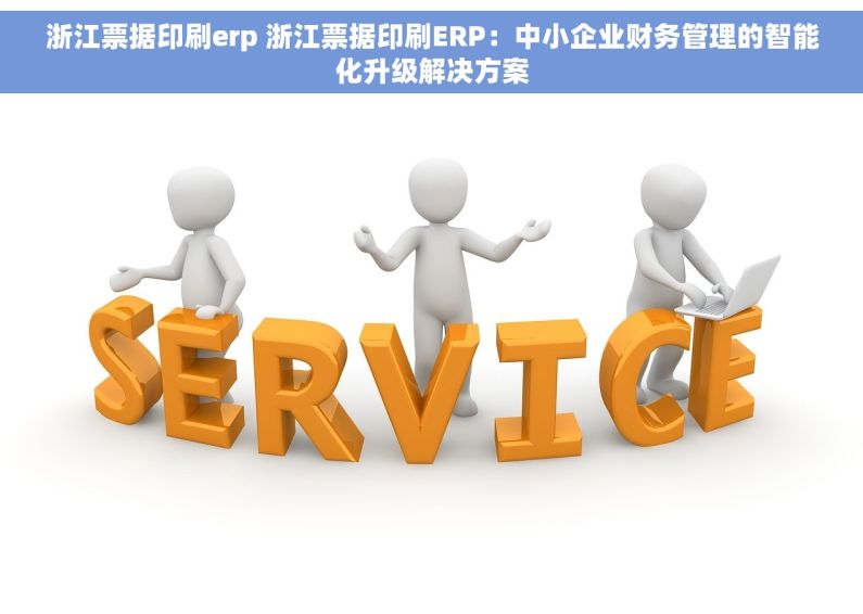 浙江票据印刷erp 浙江票据印刷ERP：中小企业财务管理的智能化升级解决方案
