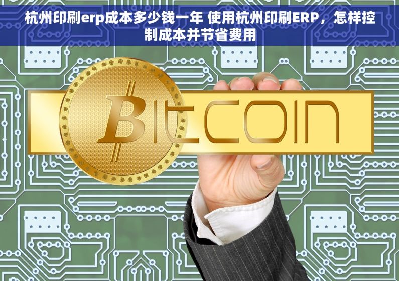 杭州印刷erp成本多少钱一年 使用杭州印刷ERP，怎样控制成本并节省费用