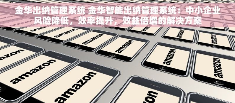 金华出纳管理系统 金华智能出纳管理系统：中小企业风险降低，效率提升，效益倍增的解决方案