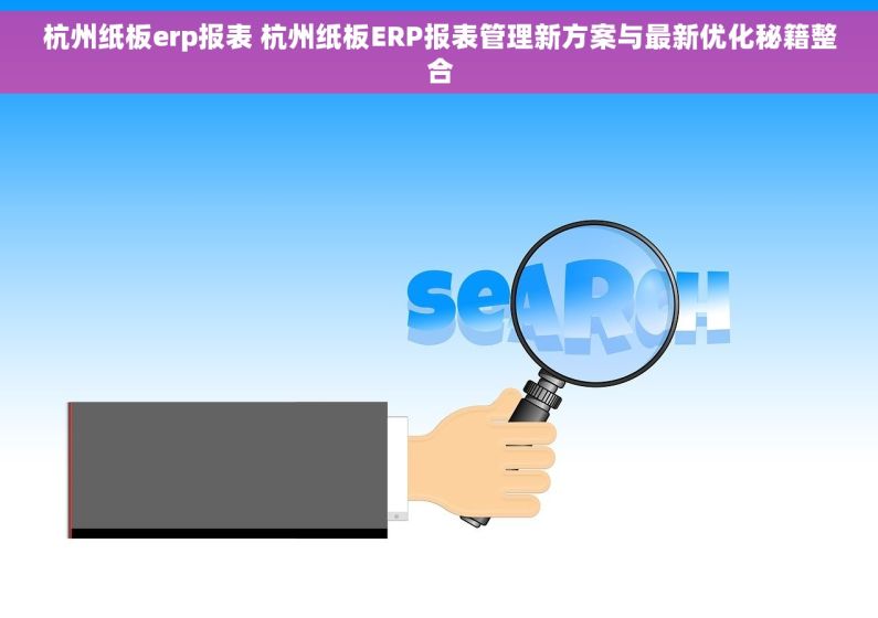 杭州纸板erp报表 杭州纸板ERP报表管理新方案与最新优化秘籍整合