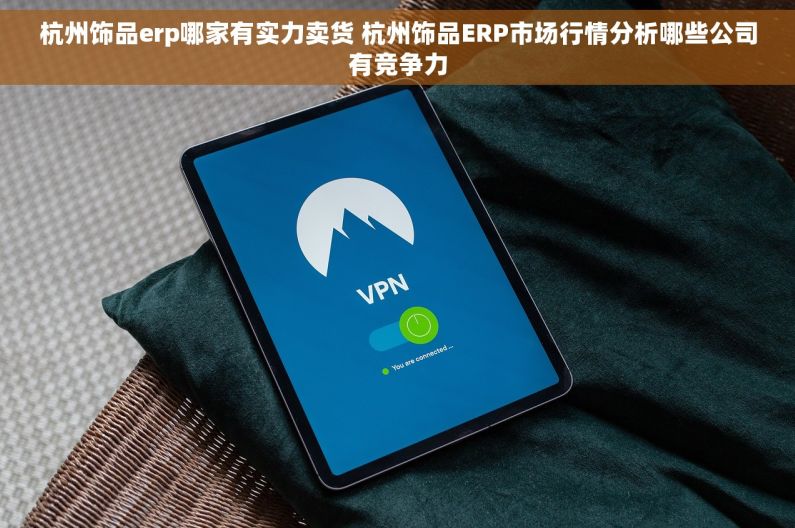 杭州饰品erp哪家有实力卖货 杭州饰品ERP市场行情分析哪些公司有竞争力