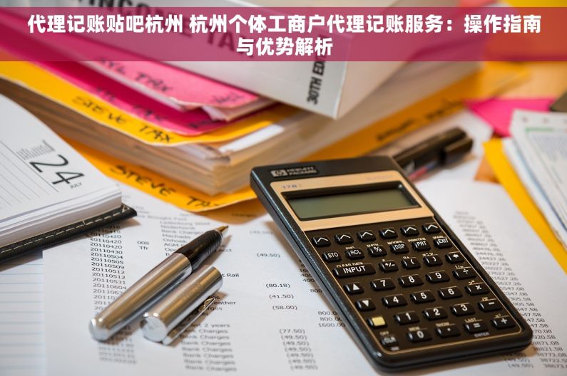 代理记账贴吧杭州 杭州个体工商户代理记账服务：操作指南与优势解析